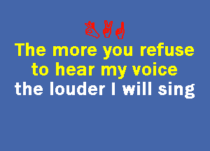 The more you refuse
to hear my voice

the louder I will sing
