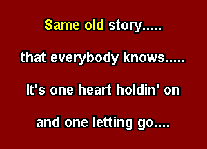 Same old story .....
that everybody knows .....

It's one heart holdin' on

and one letting go....