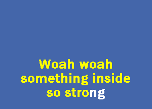 Woah woah
something inside
so strong