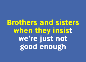 Brothers and sisters
when they insist

we're just not
good enough