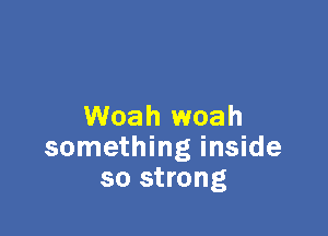 Woah woah

something inside
so strong