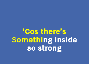 'Cos there's

Something inside
so strong