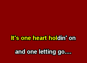It's one heart holdin' on

and one letting go....