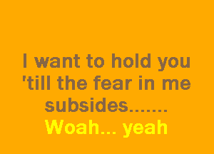 I want to hold you
'till the fear in me
subsides .......