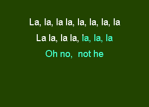 La, la, la la, la, la, la, la

La la, la la, la, la, la
Oh no, not he