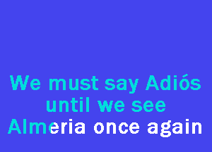 We must say Adi6s
until we see
Almeria once again