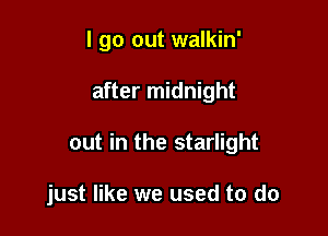 I go out walkin'

after midnight

out in the starlight

just like we used to do