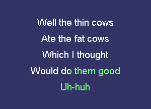 Well the thin cows

Ate the fat cows

Which I thought
Would do them good
Uh-huh