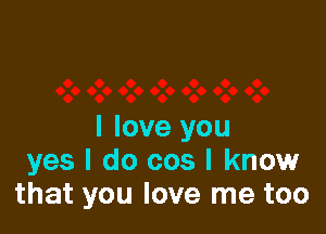 I love you
yes I do cos I knowF
that you love me too