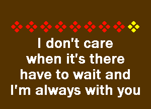 I don't care

when it's there
have to wait and
I'm always with you