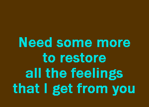 Need some more

to restore
all the feelings
that I get from you