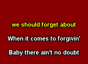we should forget about

When it comes to forgivin'

Baby there ain't no doubt