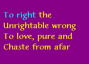 To right the
Unrightable wrong

To love, pure and
Chaste from afar