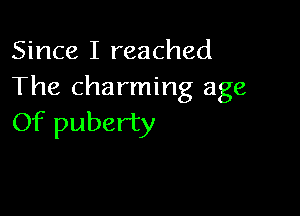 Since I reached
The charming age

Of puberty