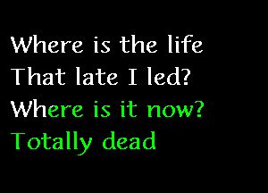 Where is the life
That late I led?

Where is it now?
Totally dead