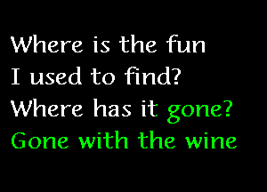 Where is the fun
I used to find?

Where has it gone?
Gone with the wine
