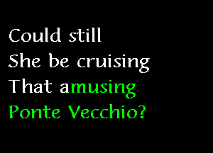 Could still
She be cruising

That amusing
Ponte Vecchio?