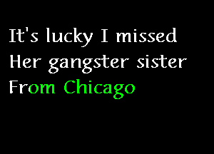 It's lucky I missed
Her gangster sister

From Chicago