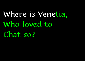 Where is Venetia,
Who loved to

Chat so?