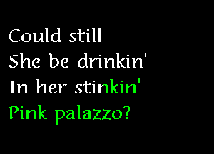 Could still
She be drinkin'

In her stinkin'
Pink palazzo?