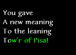 You gave
A new meaning

To the leaning
Tow'r of Pisa!