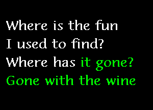 Where is the fun
I used to find?

Where has it gone?
Gone with the wine
