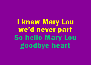 I knew Mary Lou
we'd never part

50 hello Mary Lou
goodbye heart