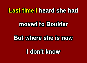 Last time I heard she had

moved to Boulder

But where she is now

I don't know