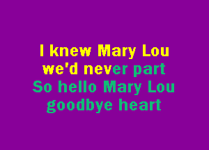 I knew Mary Lou
we'd never part

50 hello Mary Lou
goodbye heart