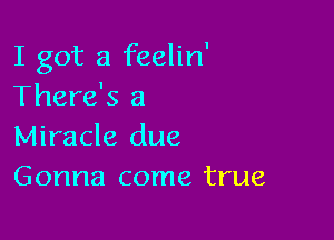 I got a feelin'
There's a

Miracle due
Gonna come true