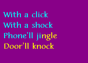 With a click
With a shock

Phone'll jingle
Door'll knock