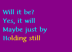 Will it be?
Yes, it will

Maybe just by
Holding still