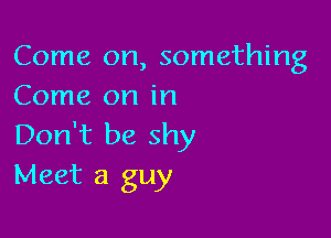 Come on, something
Come on in

Don't be shy
Meet a guy