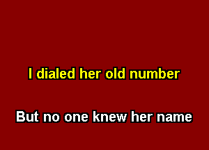 l dialed her old number

But no one knew her name