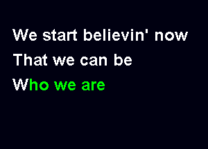 We start believin' now
That we can be

Who we are