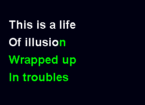 This is a life
Of illusion

Wrapped up
In troubles