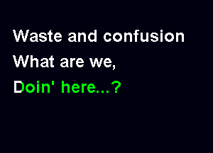 Waste and confusion
What are we,

Doin' here...?