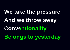 We take the pressure
And we throw away

Conventionality
Belongs to yesterday