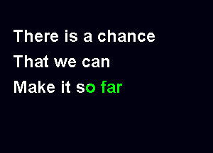 There is a chance
That we can

Make it so far