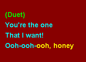 (Duet)
You're the one

That I want!
Ooh-ooh-ooh, honey