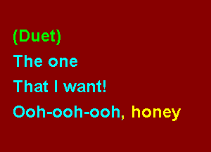 (Duet)
The one

That I want!
Ooh-ooh-ooh, honey