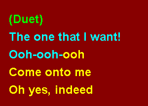 (Duet)
The one that I want!

Ooh-ooh-ooh
Come onto me
Oh yes, indeed