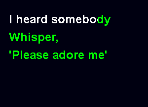 I heard somebody
Whisper,

'Please adore me'