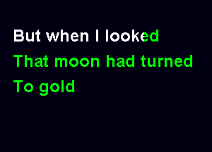 But when I looked
That moon had turned

To gold