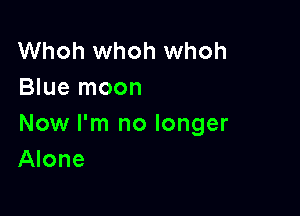 Whoh whoh whoh
Blue moon

Now I'm no longer
Alone