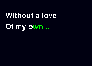 Without a love
Of my own...