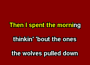 Then I spent the morning

thinkin' 'bout the ones

the wolves pulled down