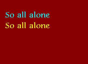So all alone
So all alone