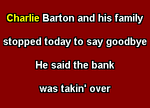 Charlie Barton and his family
stopped today to say goodbye

He said the bank

was takin' over