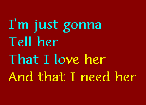 I'm just gonna
Tell her

That I love her
And that I need her